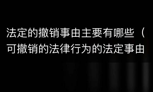法定的撤销事由主要有哪些（可撤销的法律行为的法定事由）