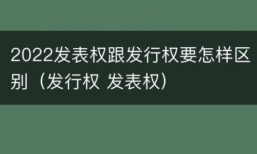 2022发表权跟发行权要怎样区别（发行权 发表权）