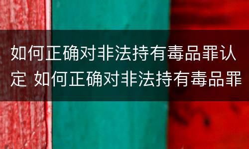 如何正确对非法持有毒品罪认定 如何正确对非法持有毒品罪认定标准