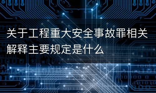 关于工程重大安全事故罪相关解释主要规定是什么