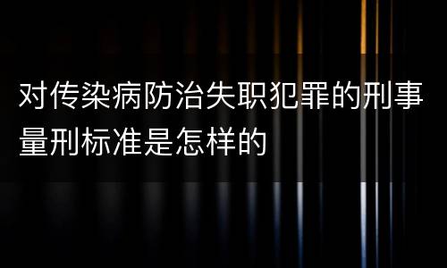 对传染病防治失职犯罪的刑事量刑标准是怎样的