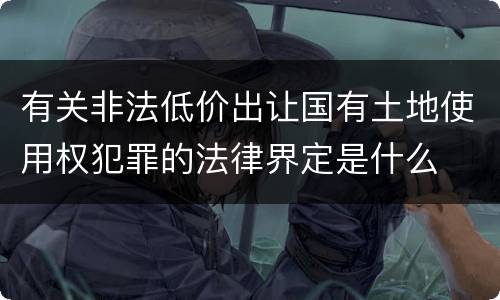 有关非法低价出让国有土地使用权犯罪的法律界定是什么