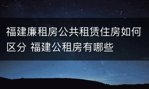 福建廉租房公共租赁住房如何区分 福建公租房有哪些