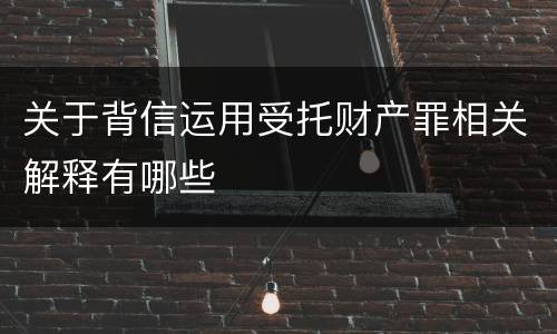 关于背信运用受托财产罪相关解释有哪些