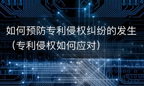 如何预防专利侵权纠纷的发生（专利侵权如何应对）