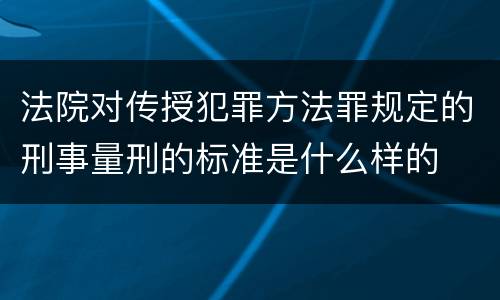 法院对传授犯罪方法罪规定的刑事量刑的标准是什么样的
