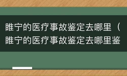 睢宁的医疗事故鉴定去哪里（睢宁的医疗事故鉴定去哪里鉴定）