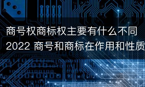 商号权商标权主要有什么不同2022 商号和商标在作用和性质上的区别