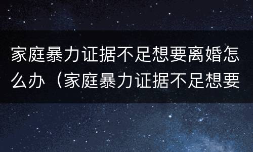 家庭暴力证据不足想要离婚怎么办（家庭暴力证据不足想要离婚怎么办理）