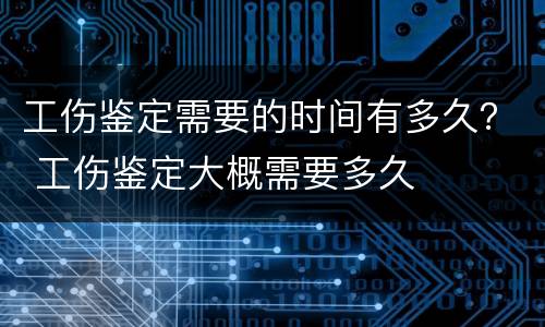 工伤鉴定需要的时间有多久？ 工伤鉴定大概需要多久