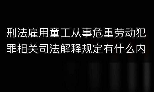 刑法雇用童工从事危重劳动犯罪相关司法解释规定有什么内容
