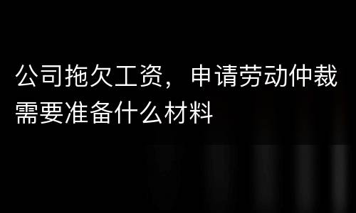 公司拖欠工资，申请劳动仲裁需要准备什么材料