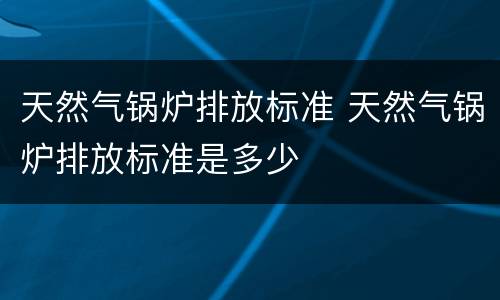 天然气锅炉排放标准 天然气锅炉排放标准是多少
