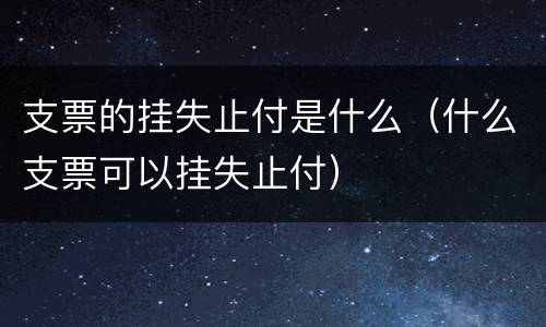 支票的挂失止付是什么（什么支票可以挂失止付）