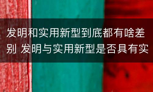发明和实用新型到底都有啥差别 发明与实用新型是否具有实用性