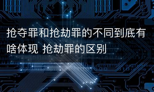 抢夺罪和抢劫罪的不同到底有啥体现 抢劫罪的区别