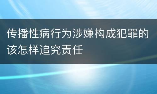 传播性病行为涉嫌构成犯罪的该怎样追究责任