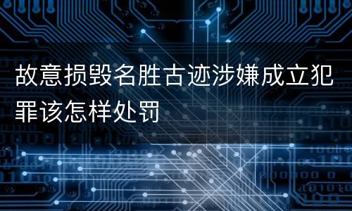 故意损毁名胜古迹涉嫌成立犯罪该怎样处罚