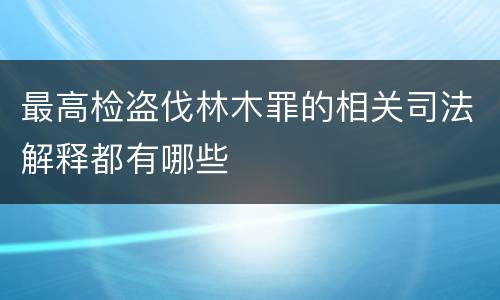 最高检盗伐林木罪的相关司法解释都有哪些