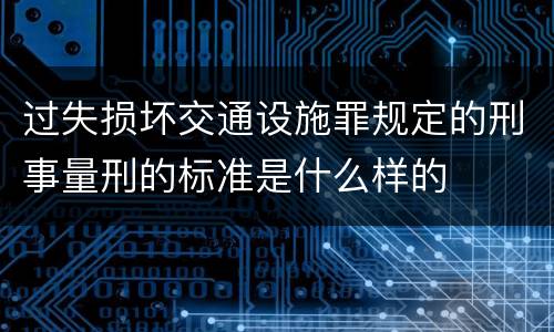 过失损坏交通设施罪规定的刑事量刑的标准是什么样的