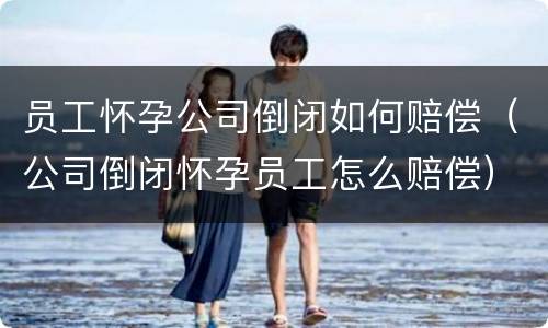 员工怀孕公司倒闭如何赔偿（公司倒闭怀孕员工怎么赔偿）