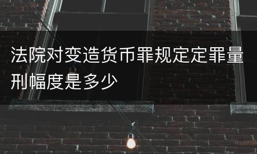 法院对变造货币罪规定定罪量刑幅度是多少