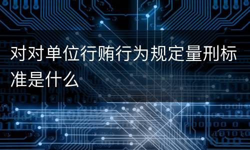 对对单位行贿行为规定量刑标准是什么