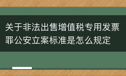 关于非法出售增值税专用发票罪公安立案标准是怎么规定
