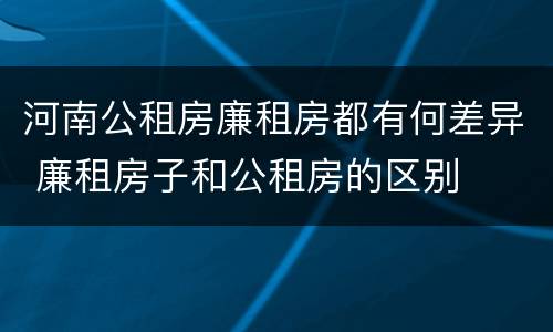 河南公租房廉租房都有何差异 廉租房子和公租房的区别