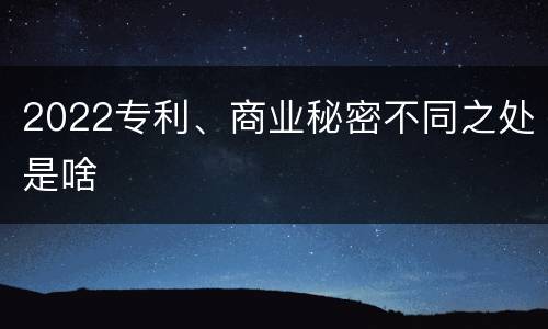 2022专利、商业秘密不同之处是啥