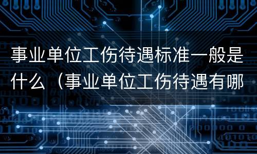 事业单位工伤待遇标准一般是什么（事业单位工伤待遇有哪些）