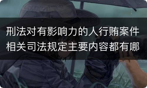 刑法对有影响力的人行贿案件相关司法规定主要内容都有哪些
