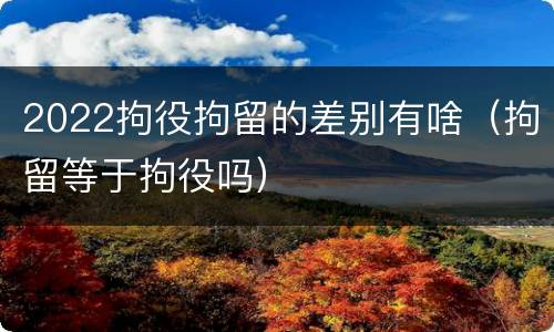 2022拘役拘留的差别有啥（拘留等于拘役吗）