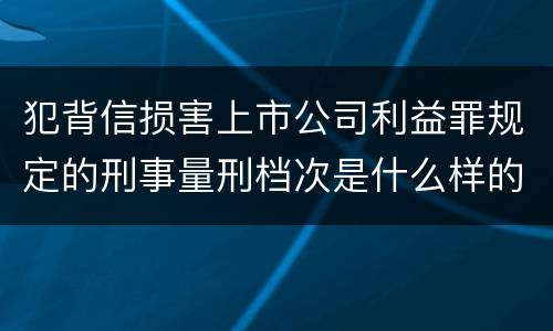 犯背信损害上市公司利益罪规定的刑事量刑档次是什么样的
