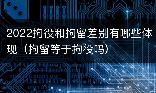 2022拘役和拘留差别有哪些体现（拘留等于拘役吗）