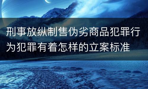 刑事放纵制售伪劣商品犯罪行为犯罪有着怎样的立案标准