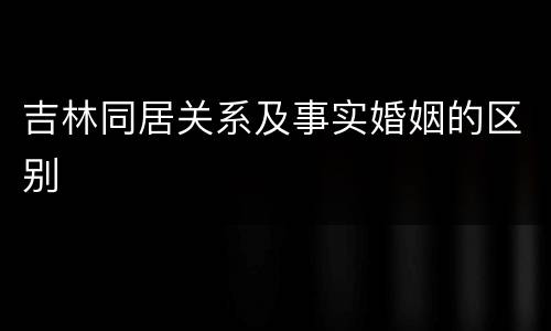 吉林同居关系及事实婚姻的区别