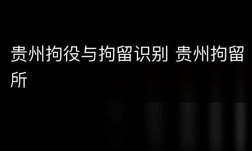 贵州拘役与拘留识别 贵州拘留所