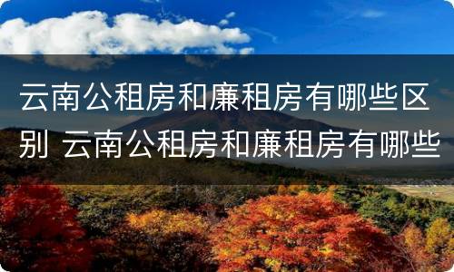 云南公租房和廉租房有哪些区别 云南公租房和廉租房有哪些区别呢