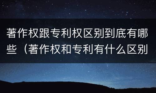 著作权跟专利权区别到底有哪些（著作权和专利有什么区别）