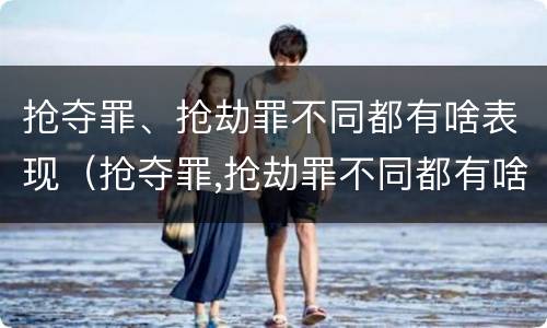 抢夺罪、抢劫罪不同都有啥表现（抢夺罪,抢劫罪不同都有啥表现呢）