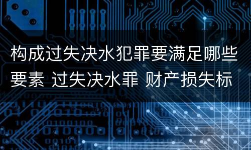 构成过失决水犯罪要满足哪些要素 过失决水罪 财产损失标准