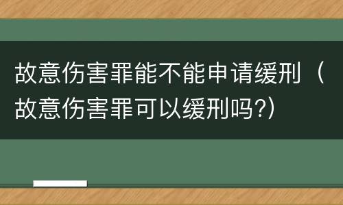 故意伤害罪能不能申请缓刑（故意伤害罪可以缓刑吗?）