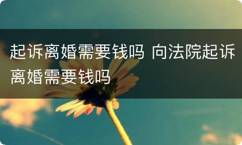 起诉离婚需要钱吗 向法院起诉离婚需要钱吗