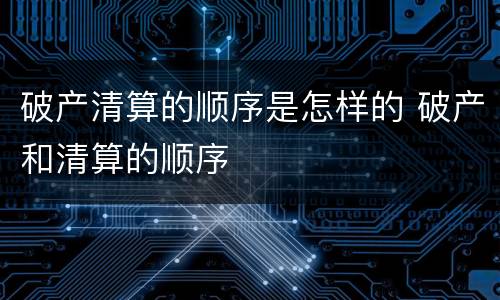破产清算的顺序是怎样的 破产和清算的顺序