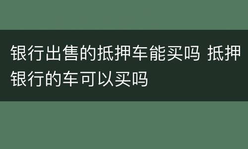 银行出售的抵押车能买吗 抵押银行的车可以买吗