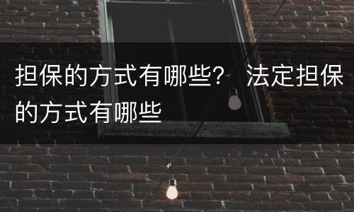 担保的方式有哪些？ 法定担保的方式有哪些