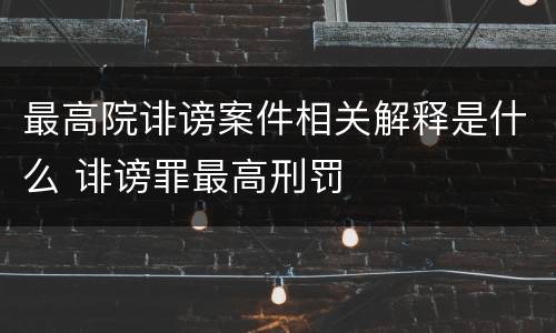 最高院诽谤案件相关解释是什么 诽谤罪最高刑罚