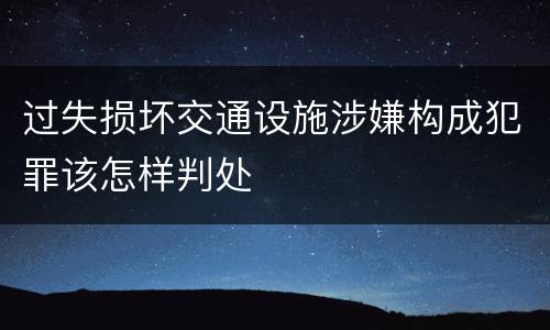 过失损坏交通设施涉嫌构成犯罪该怎样判处