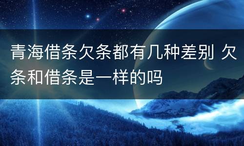 青海借条欠条都有几种差别 欠条和借条是一样的吗
